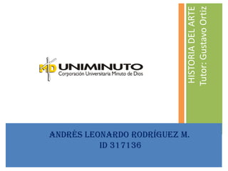HISTORIA DEL ARTE
Tutor: Gustavo Ortiz
Andrés Leonardo Rodríguez M.
ID 317136

 