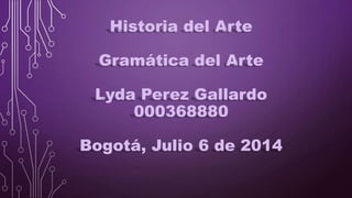 Historia del Arte
Gramática del Arte
Lyda Perez Gallardo
000368880
Bogotá, Julio 6 de 2014
 