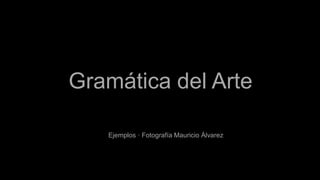 Gramática del Arte
Ejemplos · Fotografía Mauricio Álvarez
 