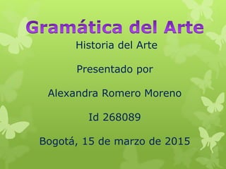 Historia del Arte
Presentado por
Alexandra Romero Moreno
Id 268089
Bogotá, 15 de marzo de 2015
 