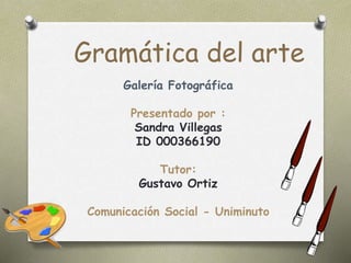 Gramática del arte
Galería Fotográfica
Presentado por :
Sandra Villegas
ID 000366190
Tutor:
Gustavo Ortiz
Comunicación Social - Uniminuto
 