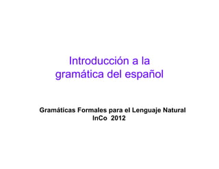 Introducción a la
gramática del español
Gramáticas Formales para el Lenguaje Natural
InCo 2012
 