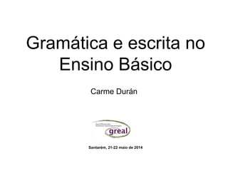 Gramática e escrita no
Ensino Básico
Carme Durán
Santarém, 21-22 maio de 2014
 