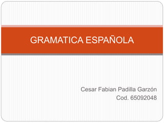 Cesar Fabian Padilla Garzón
Cod. 65092048
GRAMATICA ESPAÑOLA
 
