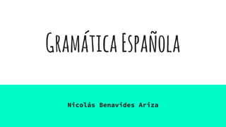GramáticaEspañola
Nicolás Benavides Ariza
 