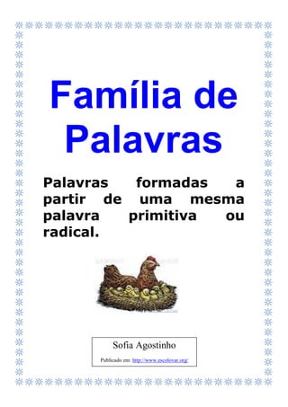 Família de 
Palavras 
Palavras formadas a partir de uma mesma palavra primitiva ou radical. 
Sofia Agostinho 
Publicado em: http://www.escolovar.org/  
