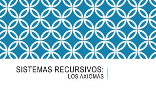 SISTEMAS RECURSIVOS:
LOS AXIOMAS
 
