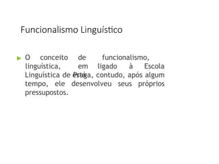 Funcionalismo Linguístico
▶ O conceito
linguística,
de funcionalismo,
em
está
ligado à Escola
Linguística de Praga, contudo, após algum
tempo, ele desenvolveu seus próprios
pressupostos.
 