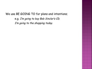 We use BE GOING TO for plans and intentions; e.g.  I’m going to buy Bob Sinclar’s CD. I’m going to the shopping today. 