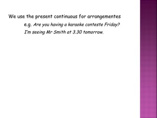 We use the present continuous for arrangementes e.g.  Are you having a karaoke conteste Friday? I’m seeing Mr Smith at 3.30 tomorrow. 