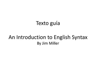 Texto guía

An Introduction to English Syntax
           By Jim Miller
 