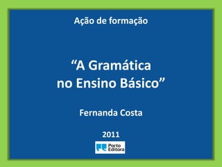 Ação de formação



  “A Gramática
no Ensino Básico”
   Fernanda Costa

        2011
 