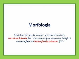 Morfologia
Disciplina da linguística que descreve e analisa a
estrutura interna das palavras e os processos morfológicos
de variação e de formação de palavras. (DT)
 