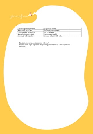 (apontava para um) assento
salvo (raras excepções)
(isso) dispensa (desculpas)
houve (um enorme ruído)
(enorme) ruído (na sala)

(vírgulas e) acentos
(encontrá-lo são e) salvo
(foi à) despensa
(não se) ouve (nada)
(os ratos tinham) roído (o fio)

Tanta coisa que podemos fazer com as palavras!
Inventei alguns jogos de palavras. Se quiseres podes imprimi-los e fazê-los em casa.
Diverte-te!

 