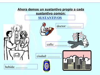Ahora demos un sustantivo propio a cada sustantivo común: SUSTANTIVOS doctor: ................. calle: ............... ciudad: ............... bebida: .............. 