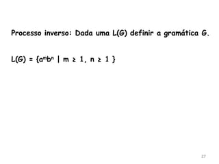 27
Processo inverso: Dada uma L(G) definir a gramática G.
L(G) = {ambn | m ≥ 1, n ≥ 1 }
 