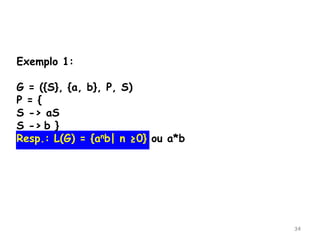 34
Exemplo 1:
G = ({S}, {a, b}, P, S)
P = {
S -> aS
S -> b }
Resp.: L(G) = {anb| n ≥0} ou a*b
 