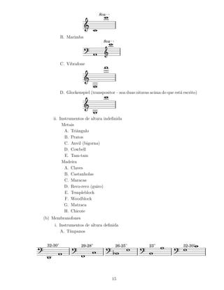 8va




           B. Marimba
                                  8va




           C. Vibrafone




           D. Glockenspiel (transpositor – soa duas oitavas acima do que est´ escrito)
                                                                            a




    ii. Instrumentos de altura indeﬁnida
         Metais
           A. Triˆngulo
                 a
           B. Pratos
           C. Anvil (bigorna)
           D. Cowbell
           E. Tam-tam
         Madeira
           A. Claves
           B. Castanholas
           C. Maracas
           D. Reco-reco (guiro)
           E. Templeblock
           F. Woodblock
           G. Matraca
           H. Chicote
(b) Membranofones
     i. Instrumentos de altura deﬁnida
        A. T´ ımpanos


 32-30''              29-28''            26-25''           23''               32-30''




                                        15
 
