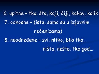 6. upitne – tko, što, koji, čiji, kakav, kolik
7. odnosne – (iste, samo su u izjavnim
rečenicama)
8. neodređene – svi, nitko, bilo tko,
ništa, nešto, tko god…
 