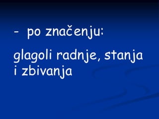 - po značenju:
glagoli radnje, stanja
i zbivanja
 