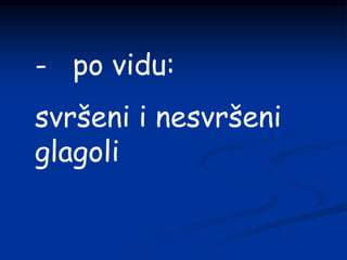- po vidu:
svršeni i nesvršeni
glagoli
 