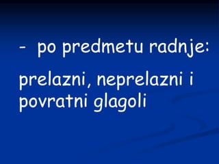 - po predmetu radnje:
prelazni, neprelazni i
povratni glagoli
 