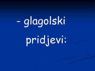- glagolski
pridjevi:
 