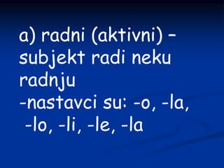 a) radni (aktivni) –
subjekt radi neku
radnju
-nastavci su: -o, -la,
-lo, -li, -le, -la
 