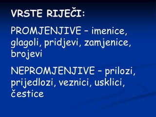 VRSTE RIJEČI:
PROMJENJIVE – imenice,
glagoli, pridjevi, zamjenice,
brojevi
NEPROMJENJIVE – prilozi,
prijedlozi, veznici, usklici,
čestice
 