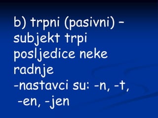 b) trpni (pasivni) –
subjekt trpi
posljedice neke
radnje
-nastavci su: -n, -t,
-en, -jen
 