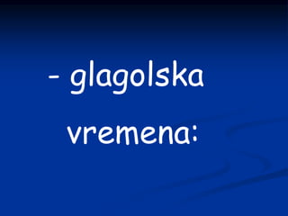 - glagolska
vremena:
 