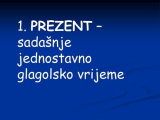 1. PREZENT –
sadašnje
jednostavno
glagolsko vrijeme
 