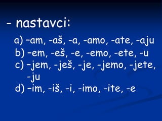 - nastavci:
a) –am, -aš, -a, -amo, -ate, -aju
b) –em, -eš, -e, -emo, -ete, -u
c) –jem, -ješ, -je, -jemo, -jete,
-ju
d) –im, -iš, -i, -imo, -ite, -e
 