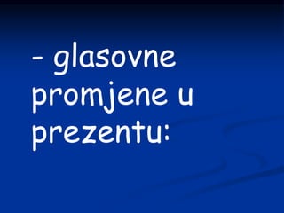 - glasovne
promjene u
prezentu:
 
