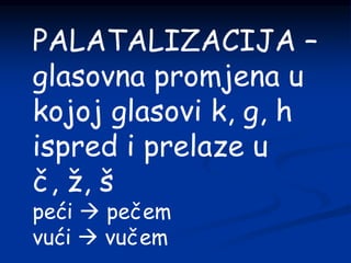 PALATALIZACIJA –
glasovna promjena u
kojoj glasovi k, g, h
ispred i prelaze u
č, ž, š
peći  pečem
vući  vučem
 