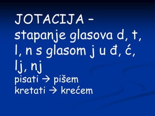 JOTACIJA –
stapanje glasova d, t,
l, n s glasom j u đ, ć,
lj, nj
pisati  pišem
kretati  krećem
 