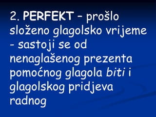 2. PERFEKT – prošlo
složeno glagolsko vrijeme
- sastoji se od
nenaglašenog prezenta
pomoćnog glagola biti i
glagolskog pridjeva
radnog
 