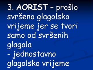 3. AORIST – prošlo
svršeno glagolsko
vrijeme jer se tvori
samo od svršenih
glagola
- jednostavno
glagolsko vrijeme
 
