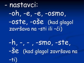 - nastavci:
-oh, -e, -e, -osmo,
-oste, -oše (kad glagol
završava na –sti ili –ći)
-h, -, - , -smo, -ste,
-še (kad glagol završava na
–ti)
 