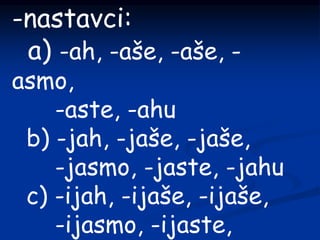 -nastavci:
a) -ah, -aše, -aše, -
asmo,
-aste, -ahu
b) -jah, -jaše, -jaše,
-jasmo, -jaste, -jahu
c) -ijah, -ijaše, -ijaše,
-ijasmo, -ijaste,
 