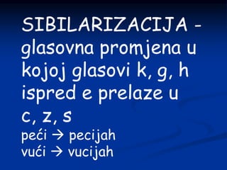 SIBILARIZACIJA -
glasovna promjena u
kojoj glasovi k, g, h
ispred e prelaze u
c, z, s
peći  pecijah
vući  vucijah
 