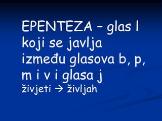 EPENTEZA – glas l
koji se javlja
između glasova b, p,
m i v i glasa j
živjeti  življah
 