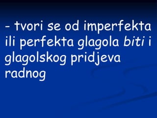 - tvori se od imperfekta
ili perfekta glagola biti i
glagolskog pridjeva
radnog
 