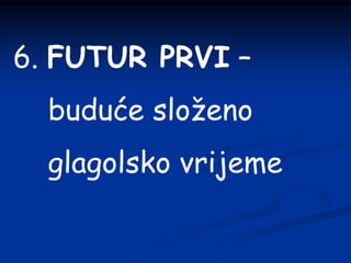 6. FUTUR PRVI –
buduće složeno
glagolsko vrijeme
 