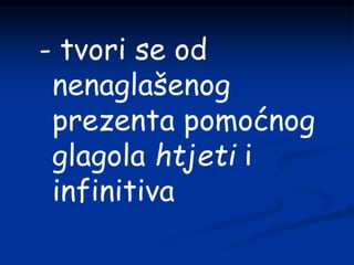 - tvori se od
nenaglašenog
prezenta pomoćnog
glagola htjeti i
infinitiva
 