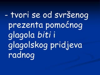- tvori se od svršenog
prezenta pomoćnog
glagola biti i
glagolskog pridjeva
radnog
 