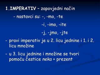 1.IMPERATIV – zapovjedni način
- nastavci su: -, -mo, -te
-i, -imo, -ite
-j, -jmo, -jte
- pravi imperativ je u 2. licu jednine i 1. i 2.
licu množine
- u 3. licu jednine i množine se tvori
pomoću čestice neka + prezent
 