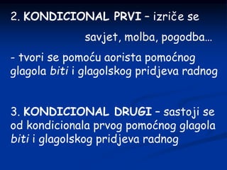 2. KONDICIONAL PRVI – izriče se
savjet, molba, pogodba…
- tvori se pomoću aorista pomoćnog
glagola biti i glagolskog pridjeva radnog
3. KONDICIONAL DRUGI – sastoji se
od kondicionala prvog pomoćnog glagola
biti i glagolskog pridjeva radnog
 