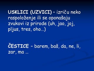USKLICI (UZVICI) – izriču neko
raspoloženje ili se oponašaju
zvukovi iz prirode (uh, jao, joj,
pljus, tres, oho…)
ČESTICE – barem, baš, da, ne, li,
zar, ma …
 