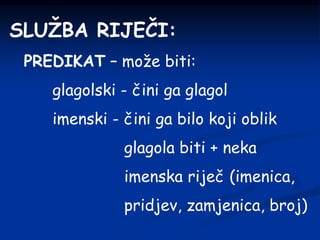 SLUŽBA RIJEČI:
PREDIKAT – može biti:
glagolski - čini ga glagol
imenski - čini ga bilo koji oblik
glagola biti + neka
imenska riječ (imenica,
pridjev, zamjenica, broj)
 
